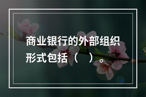 商业银行的外部组织形式包括（　）。