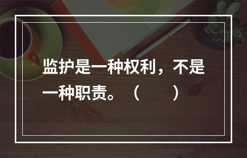 监护是一种权利，不是一种职责。（　　）