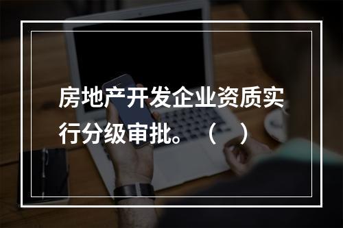 房地产开发企业资质实行分级审批。（　）