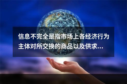 信息不完全是指市场上各经济行为主体对所交换的商品以及供求关