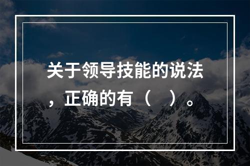 关于领导技能的说法，正确的有（　）。