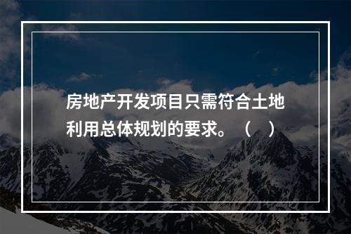 房地产开发项目只需符合土地利用总体规划的要求。（　）