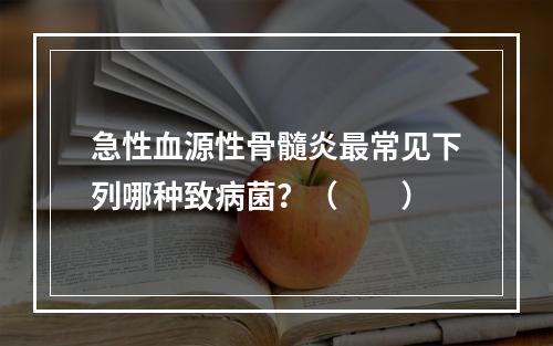 急性血源性骨髓炎最常见下列哪种致病菌？（　　）