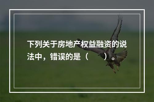 下列关于房地产权益融资的说法中，错误的是（　　）。