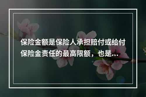 保险金额是保险人承担赔付或给付保险金责任的最高限额，也是投