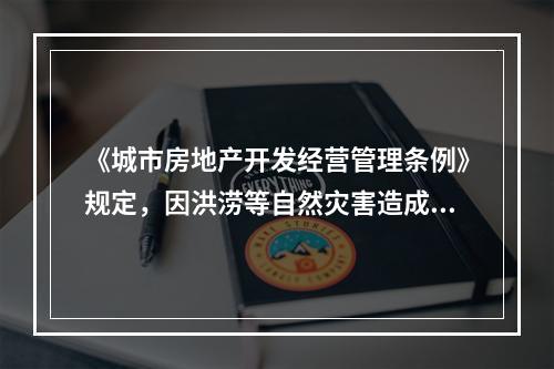 《城市房地产开发经营管理条例》规定，因洪涝等自然灾害造成开