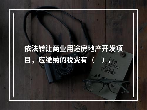 依法转让商业用途房地产开发项目，应缴纳的税费有（　）。