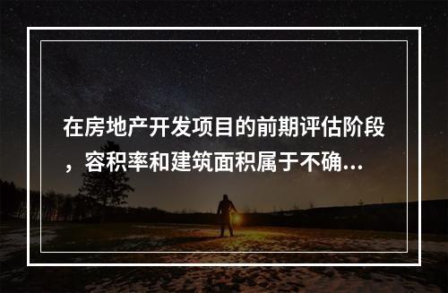 在房地产开发项目的前期评估阶段，容积率和建筑面积属于不确定