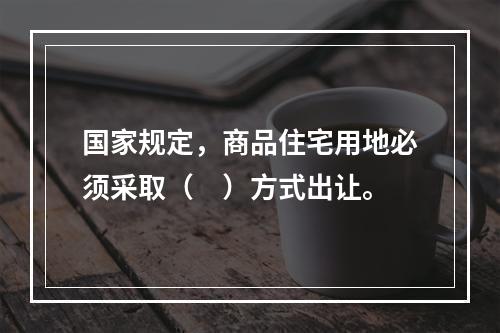 国家规定，商品住宅用地必须采取（　）方式出让。