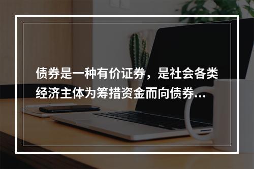 债券是一种有价证券，是社会各类经济主体为筹措资金而向债券投