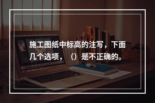 施工图纸中标高的注写，下面几个选项，（）是不正确的。