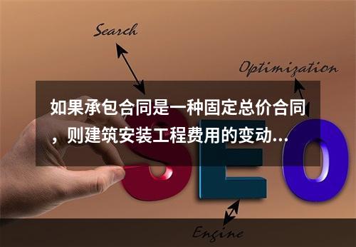 如果承包合同是一种固定总价合同，则建筑安装工程费用的变动风