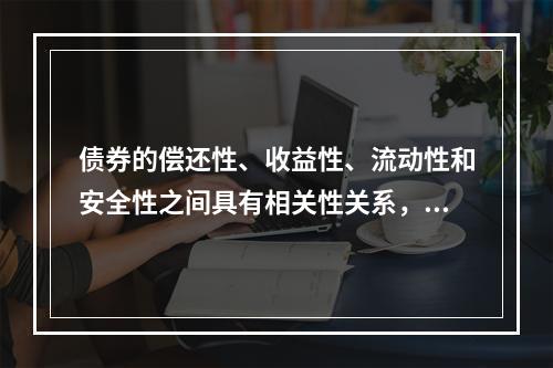 债券的偿还性、收益性、流动性和安全性之间具有相关性关系，一