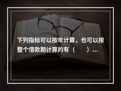 下列指标可以按年计算，也可以按整个借款期计算的有（　　）。