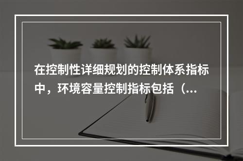 在控制性详细规划的控制体系指标中，环境容量控制指标包括（　）