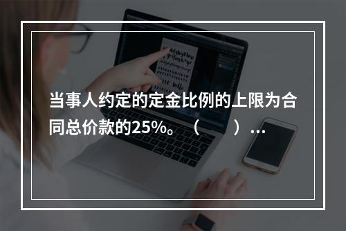 当事人约定的定金比例的上限为合同总价款的25%。（　　）[