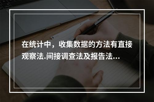 在统计中，收集数据的方法有直接观察法.间接调查法及报告法。（