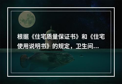 根据《住宅质量保证书》和《住宅使用说明书》的规定，卫生间地面