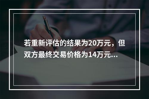 若重新评估的结果为20万元，但双方最终交易价格为14万元，则