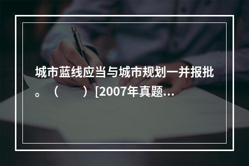 城市蓝线应当与城市规划一并报批。（　　）[2007年真题]