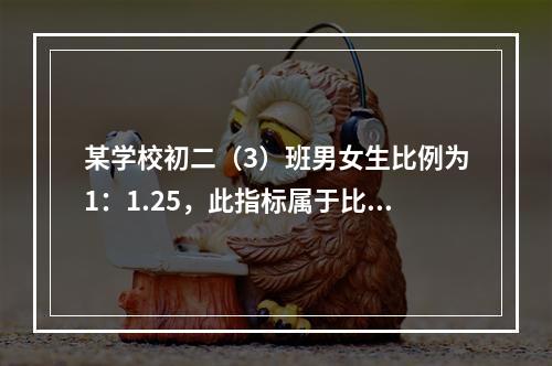 某学校初二（3）班男女生比例为1：1.25，此指标属于比例相