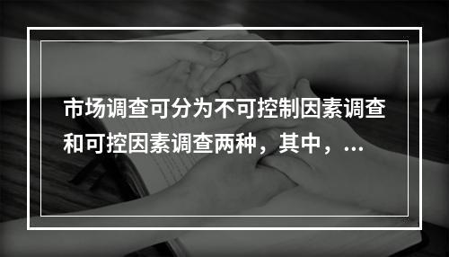 市场调查可分为不可控制因素调查和可控因素调查两种，其中，不