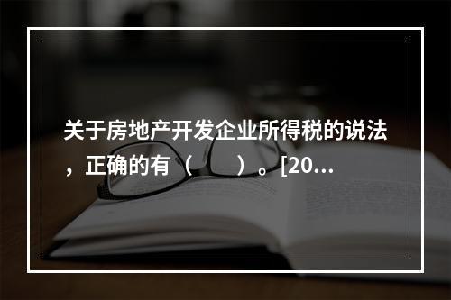 关于房地产开发企业所得税的说法，正确的有（　　）。[201