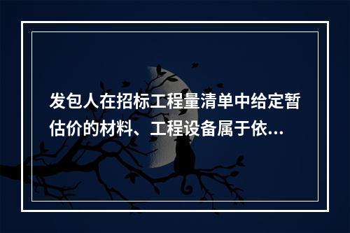 发包人在招标工程量清单中给定暂估价的材料、工程设备属于依法必