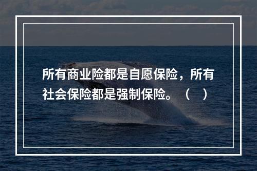 所有商业险都是自愿保险，所有社会保险都是强制保险。（　）