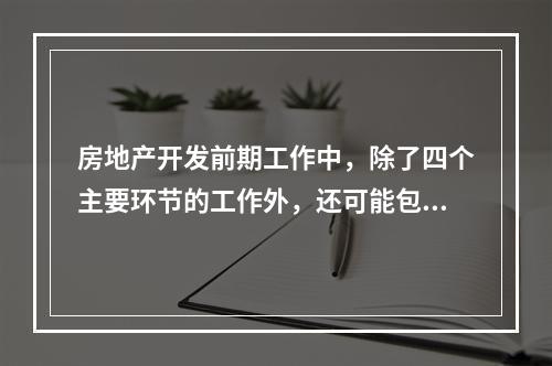 房地产开发前期工作中，除了四个主要环节的工作外，还可能包括的