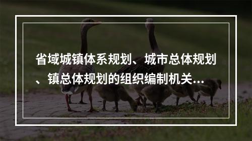 省域城镇体系规划、城市总体规划、镇总体规划的组织编制机关，