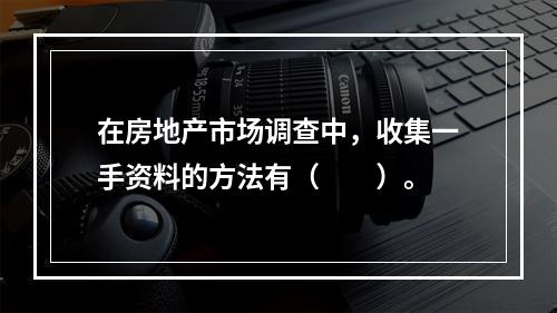 在房地产市场调查中，收集一手资料的方法有（　　）。