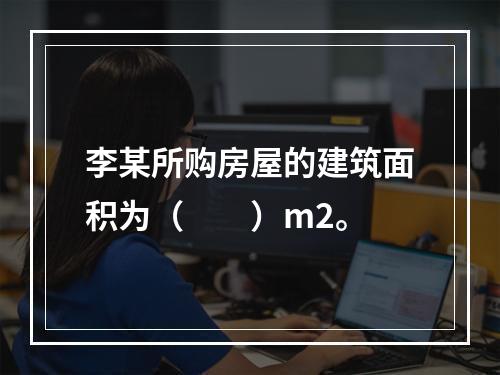 李某所购房屋的建筑面积为（　　）m2。