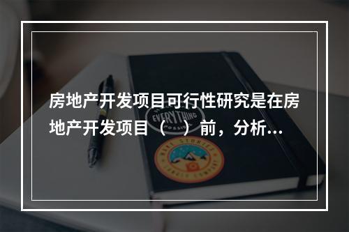 房地产开发项目可行性研究是在房地产开发项目（　）前，分析论证