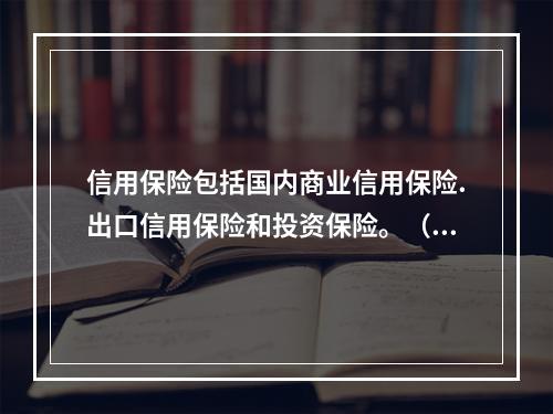 信用保险包括国内商业信用保险.出口信用保险和投资保险。（　