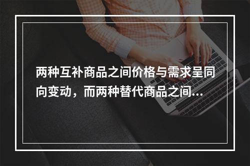 两种互补商品之间价格与需求呈同向变动，而两种替代商品之间价