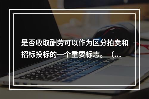 是否收取酬劳可以作为区分拍卖和招标投标的一个重要标志。（　）