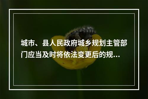 城市、县人民政府城乡规划主管部门应当及时将依法变更后的规划