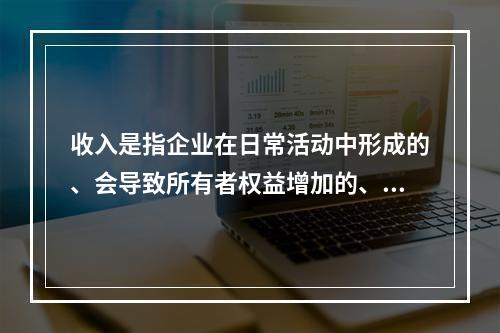 收入是指企业在日常活动中形成的、会导致所有者权益增加的、与