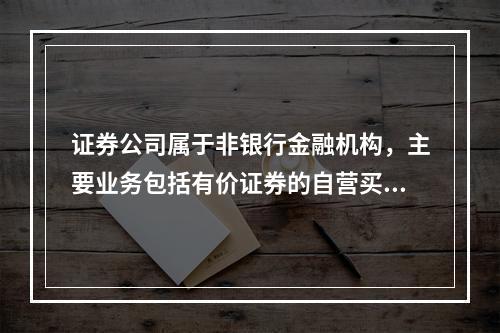 证券公司属于非银行金融机构，主要业务包括有价证券的自营买卖