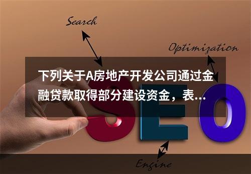 下列关于A房地产开发公司通过金融贷款取得部分建设资金，表述对