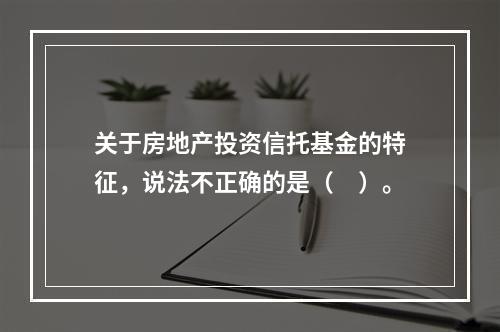 关于房地产投资信托基金的特征，说法不正确的是（　）。