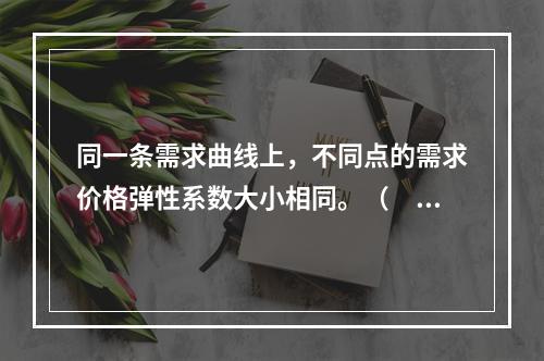 同一条需求曲线上，不同点的需求价格弹性系数大小相同。（　　