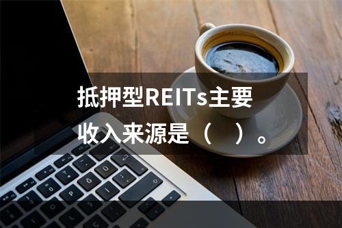 抵押型REITs主要收入来源是（　）。