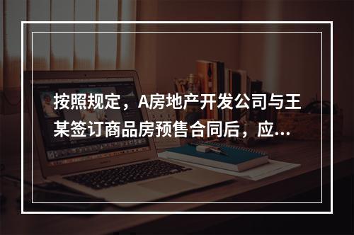 按照规定，A房地产开发公司与王某签订商品房预售合同后，应在（