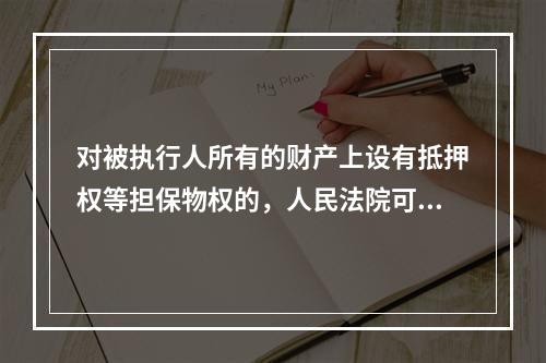 对被执行人所有的财产上设有抵押权等担保物权的，人民法院可以