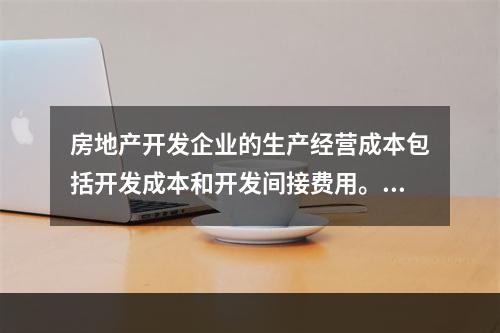 房地产开发企业的生产经营成本包括开发成本和开发间接费用。（