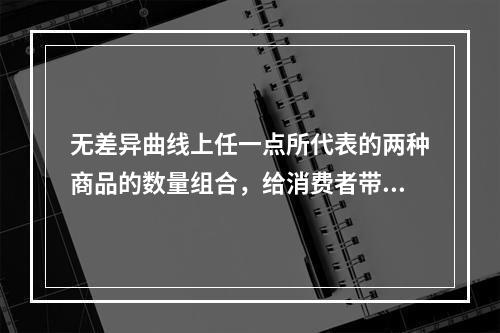 无差异曲线上任一点所代表的两种商品的数量组合，给消费者带来