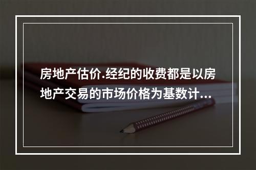 房地产估价.经纪的收费都是以房地产交易的市场价格为基数计算的