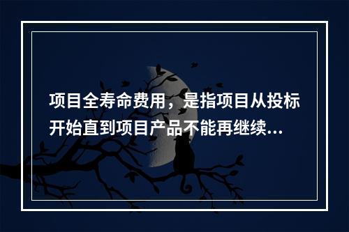 项目全寿命费用，是指项目从投标开始直到项目产品不能再继续利用